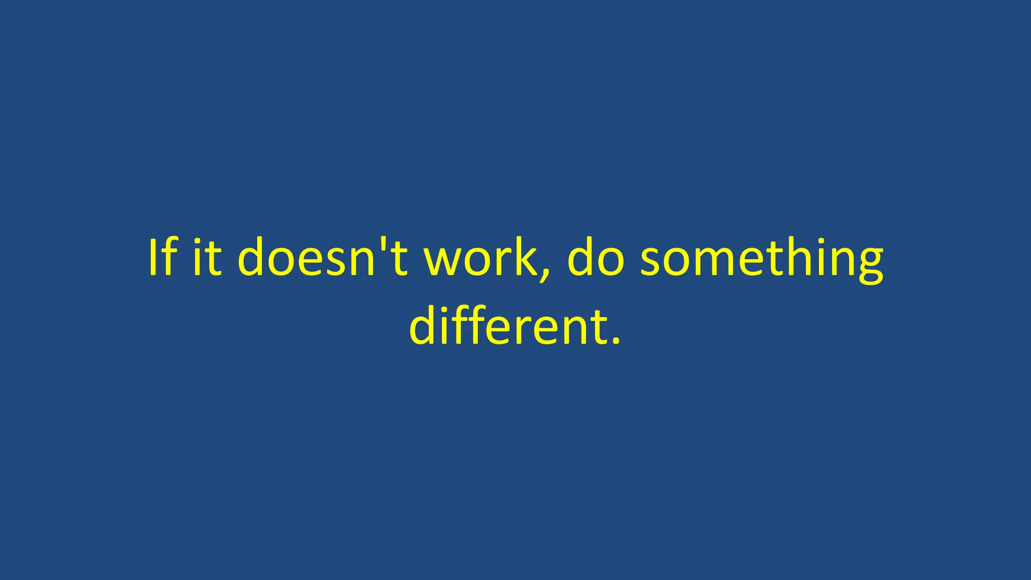 If it doesn't work, do something
different.
 