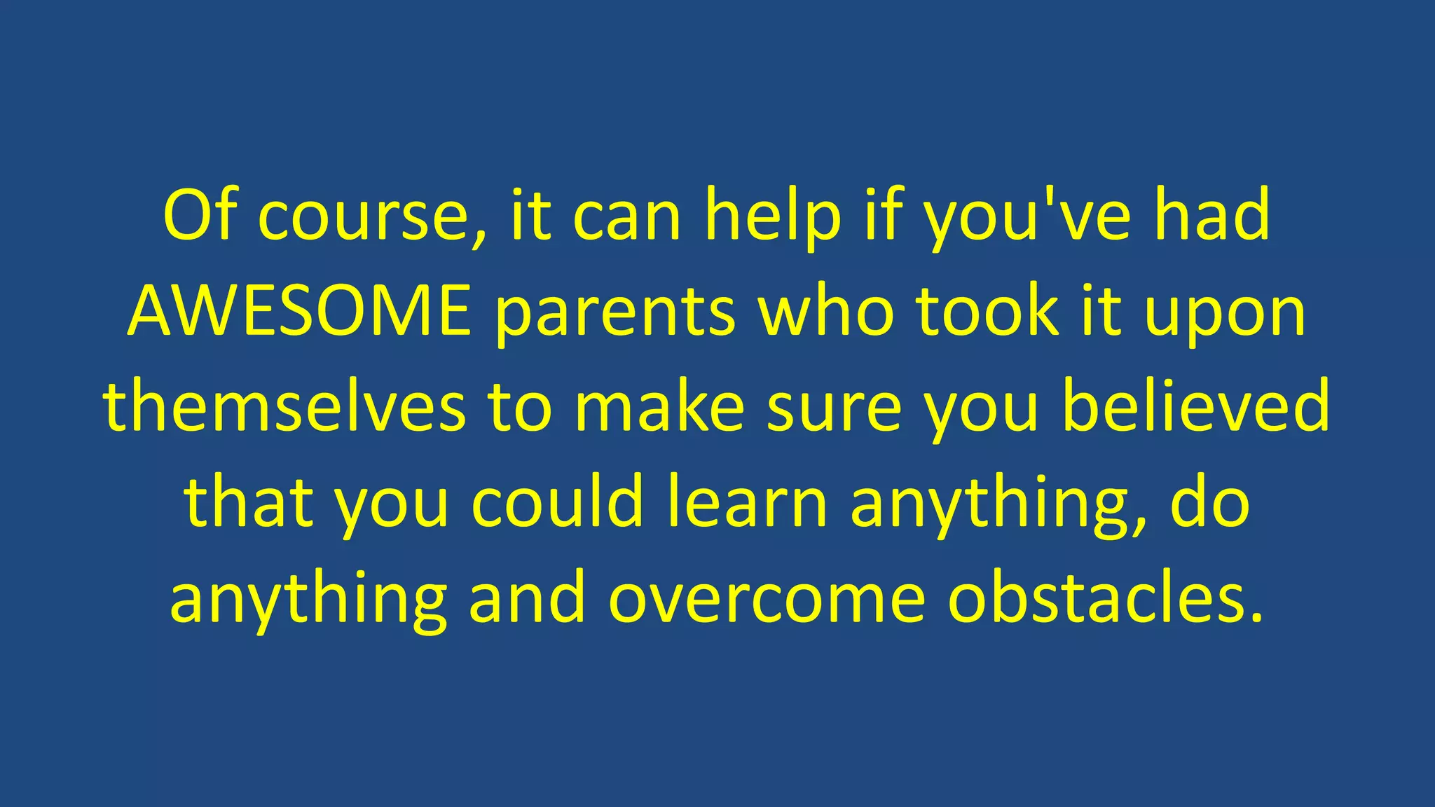 Of course, it can help if you've had
AWESOME parents who took it upon
themselves to make sure you believed
that you could learn anything, do
anything and overcome obstacles.
 