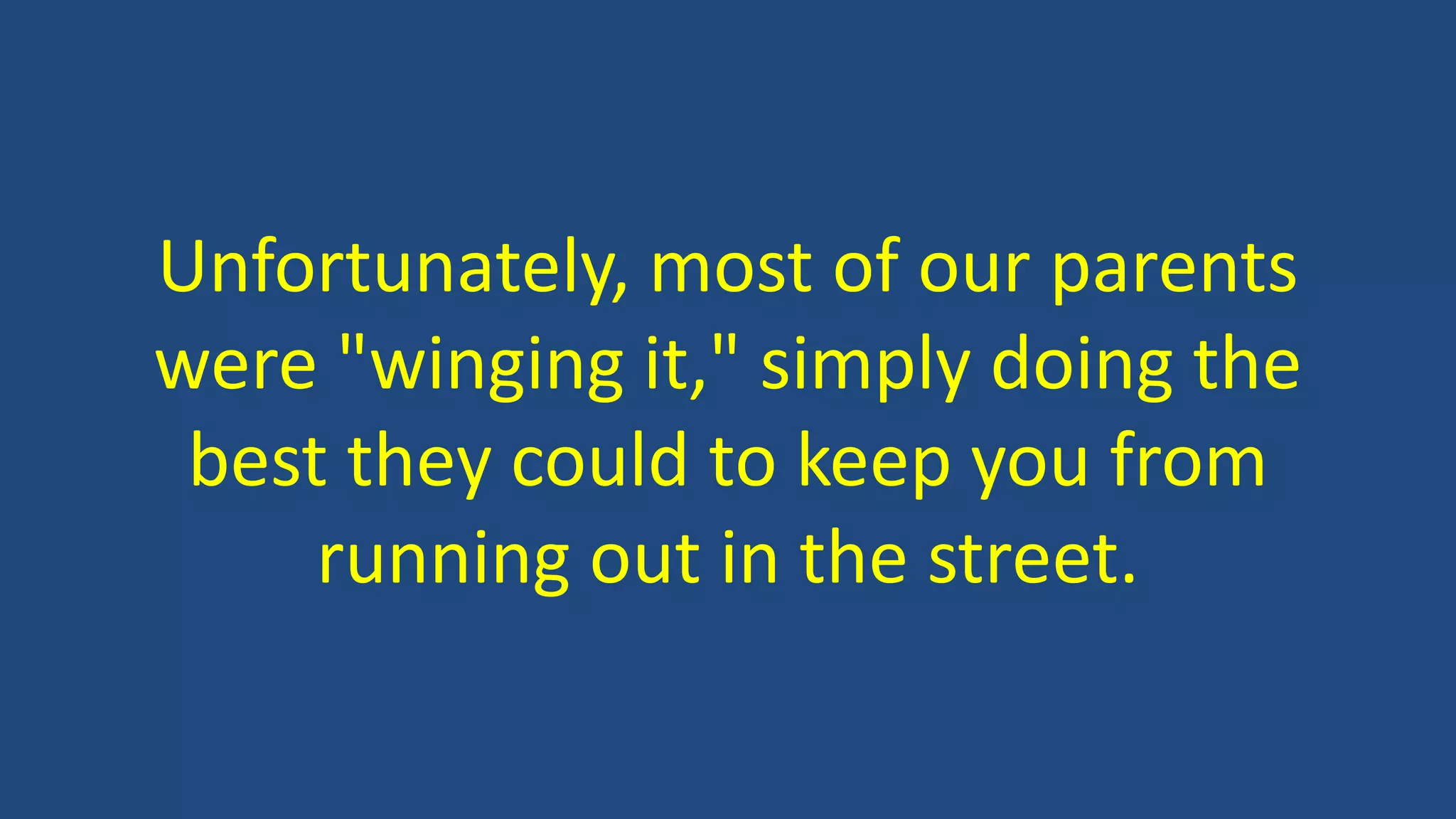 Unfortunately, most of our parents
were "winging it," simply doing the
best they could to keep you from
running out in the street.
 