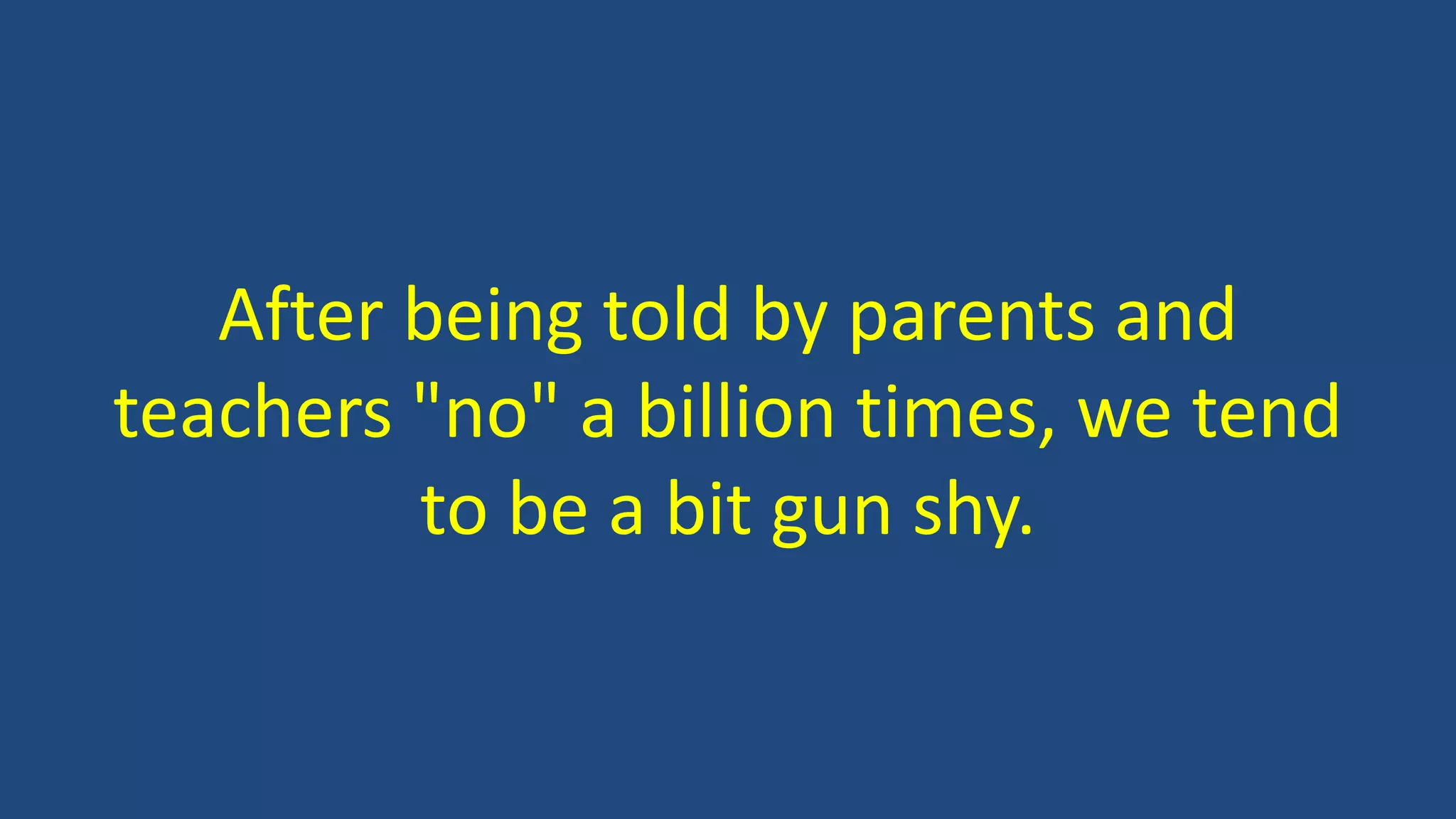 After being told by parents and
teachers "no" a billion times, we tend
to be a bit gun shy.
 
