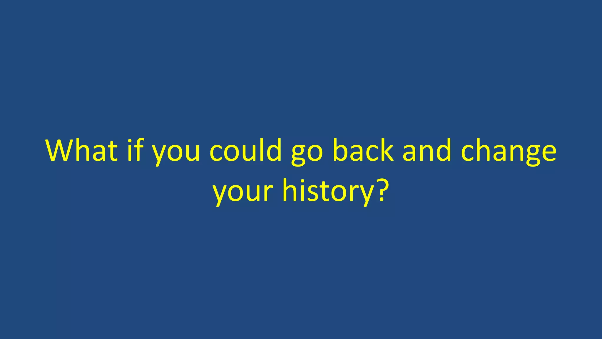 What if you could go back and change
your history?
 