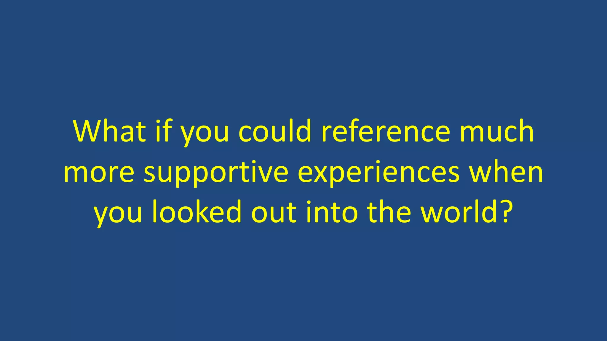 What if you could reference much
more supportive experiences when
you looked out into the world?
 