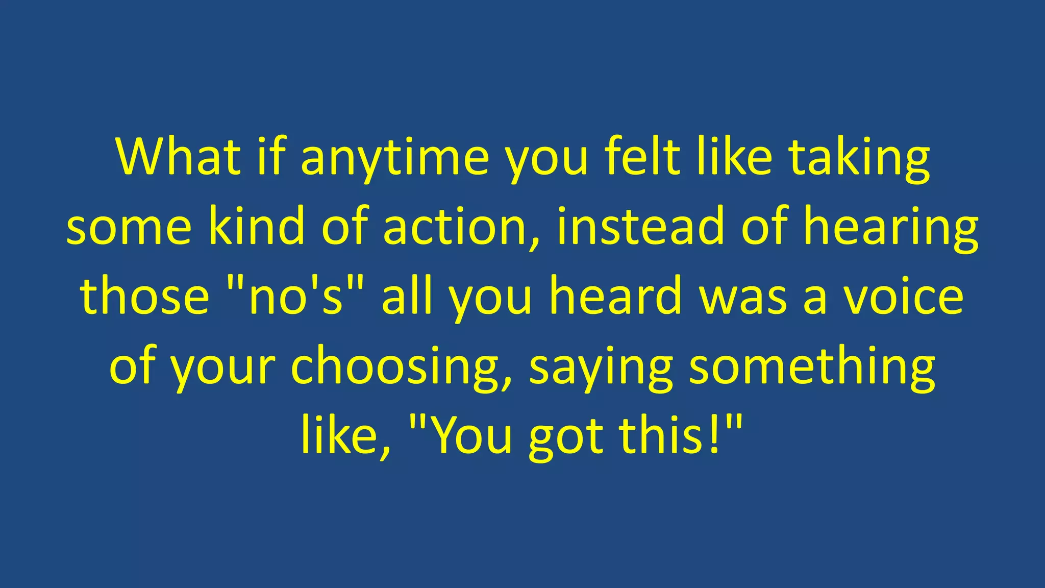 What if anytime you felt like taking
some kind of action, instead of hearing
those "no's" all you heard was a voice
of your choosing, saying something
like, "You got this!"
 