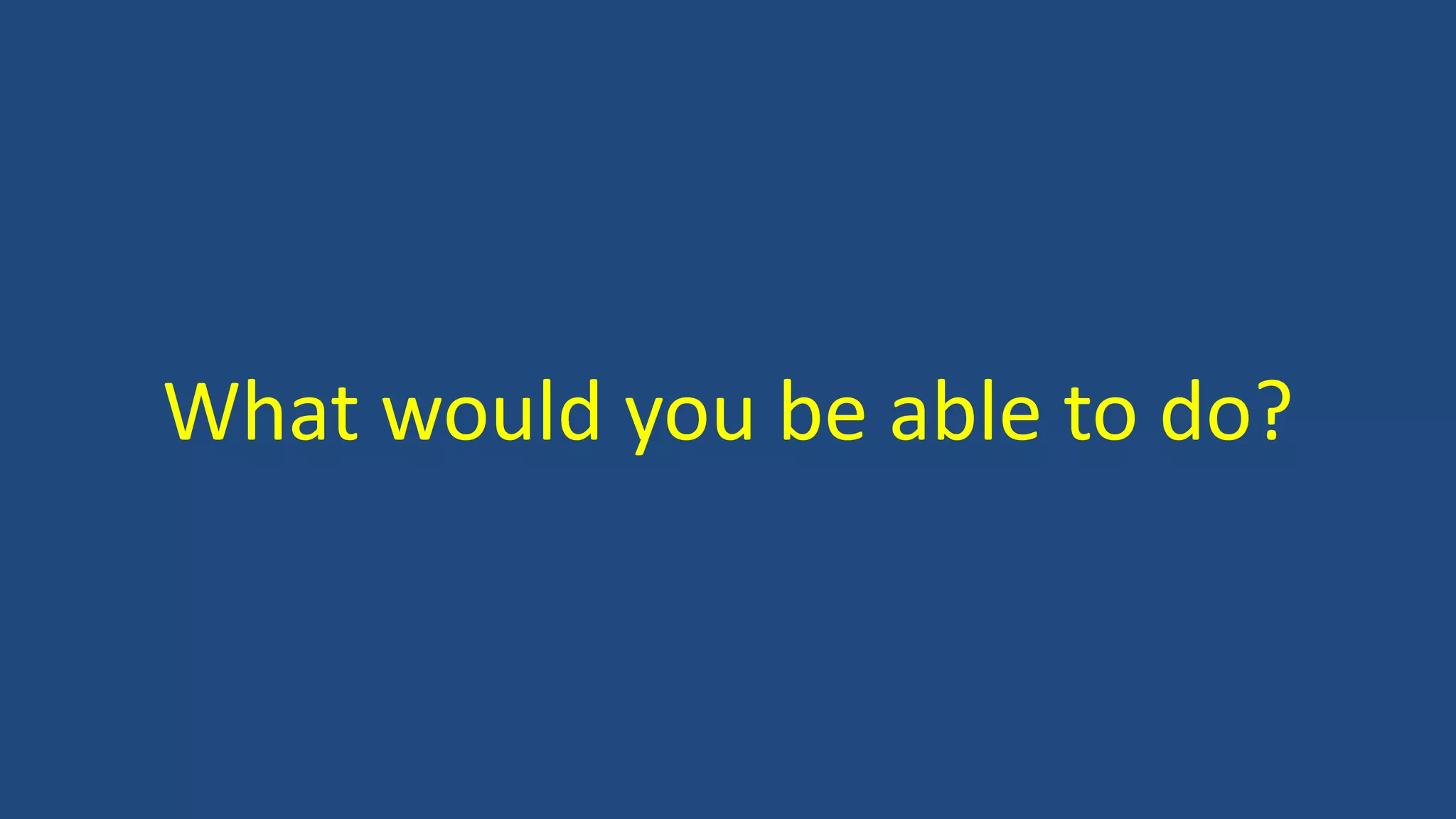 What would you be able to do?
 