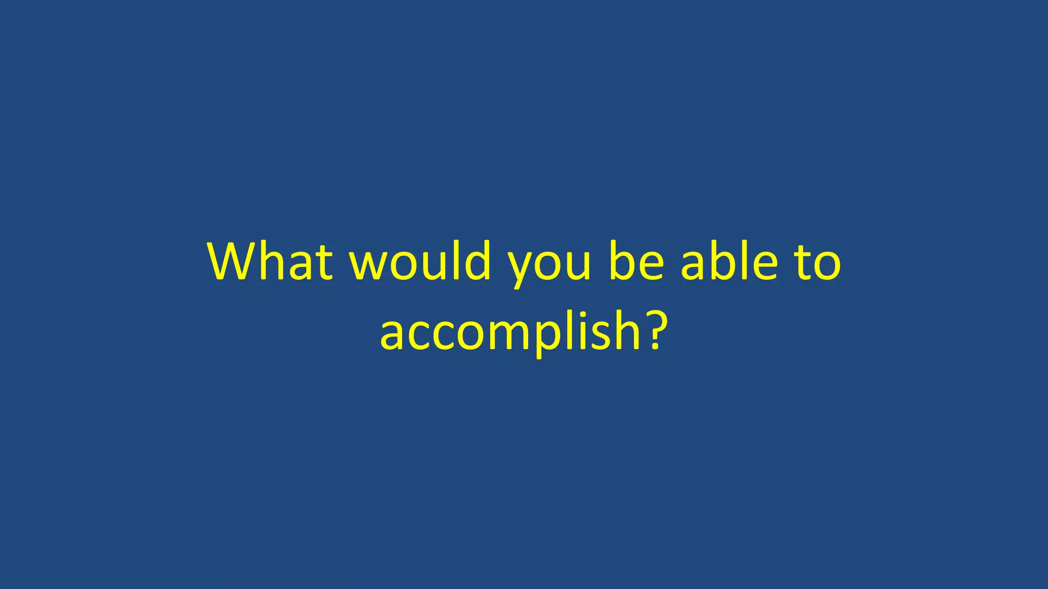 What would you be able to
accomplish?
 