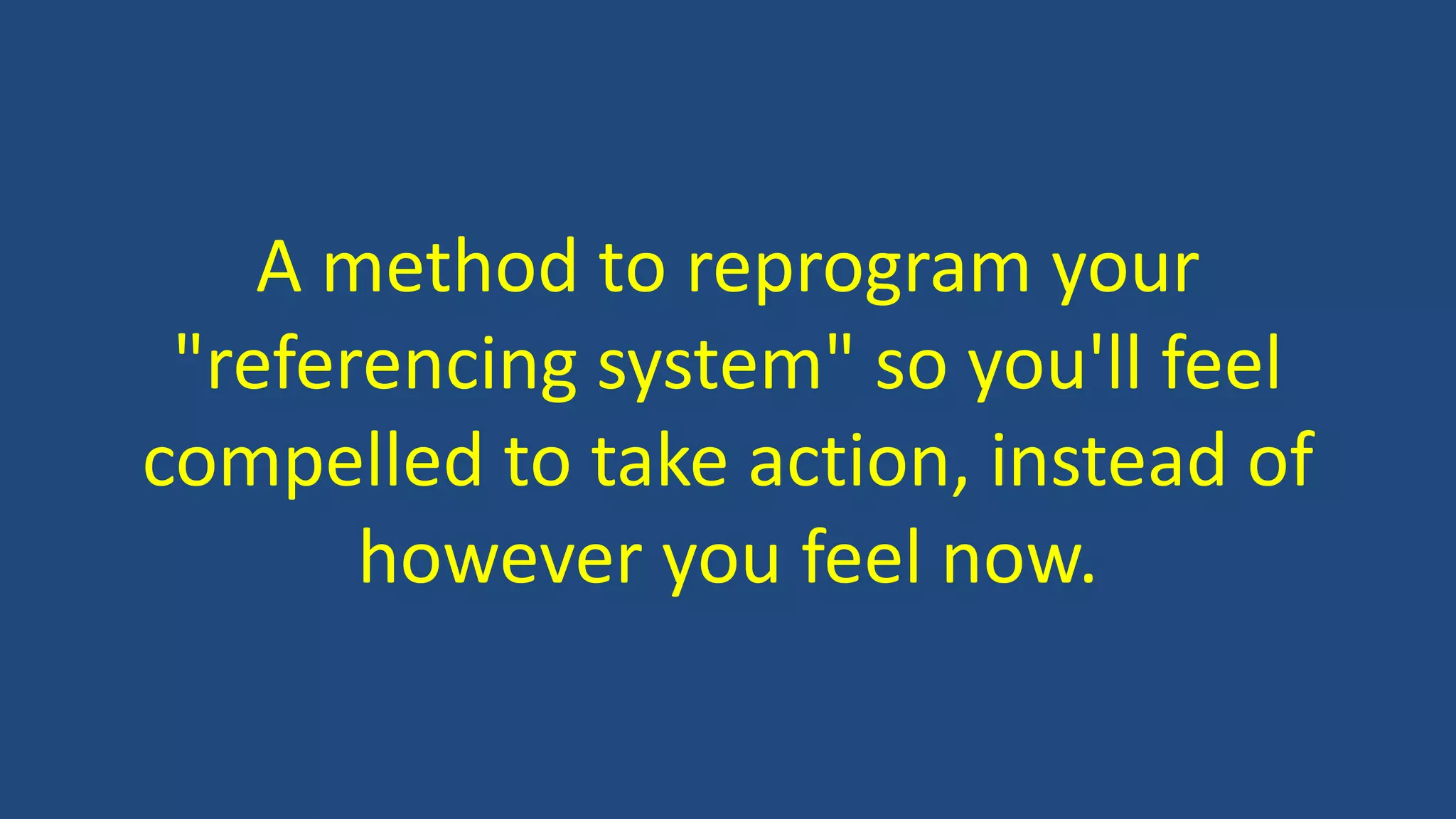 A method to reprogram your
"referencing system" so you'll feel
compelled to take action, instead of
however you feel now.
 