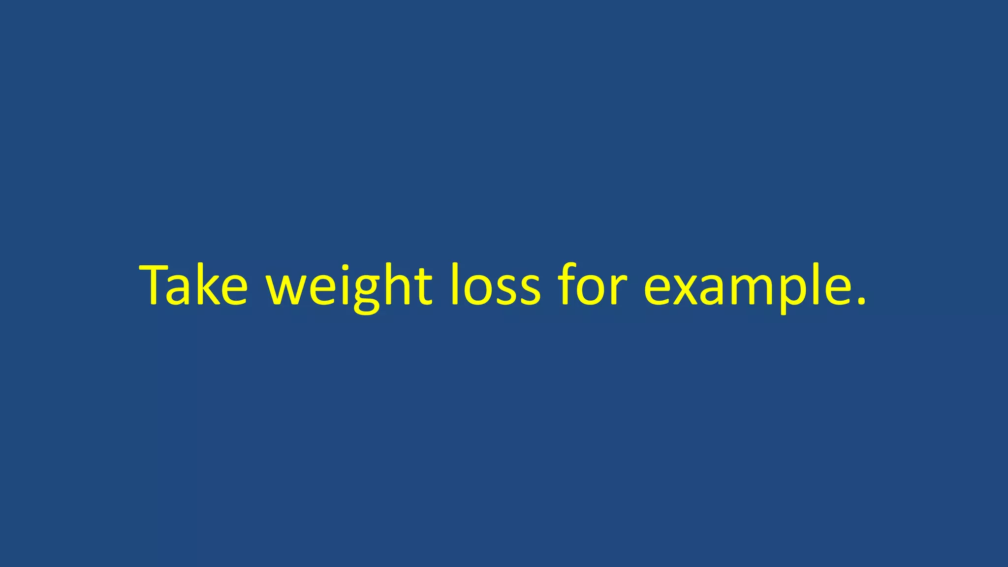 Take weight loss for example.
 