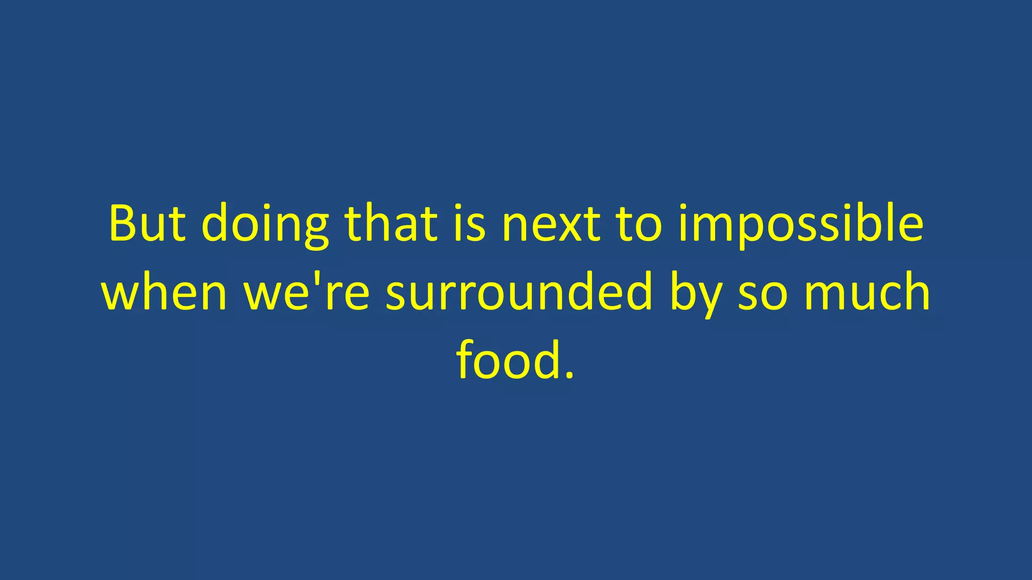 But doing that is next to impossible
when we're surrounded by so much
food.
 