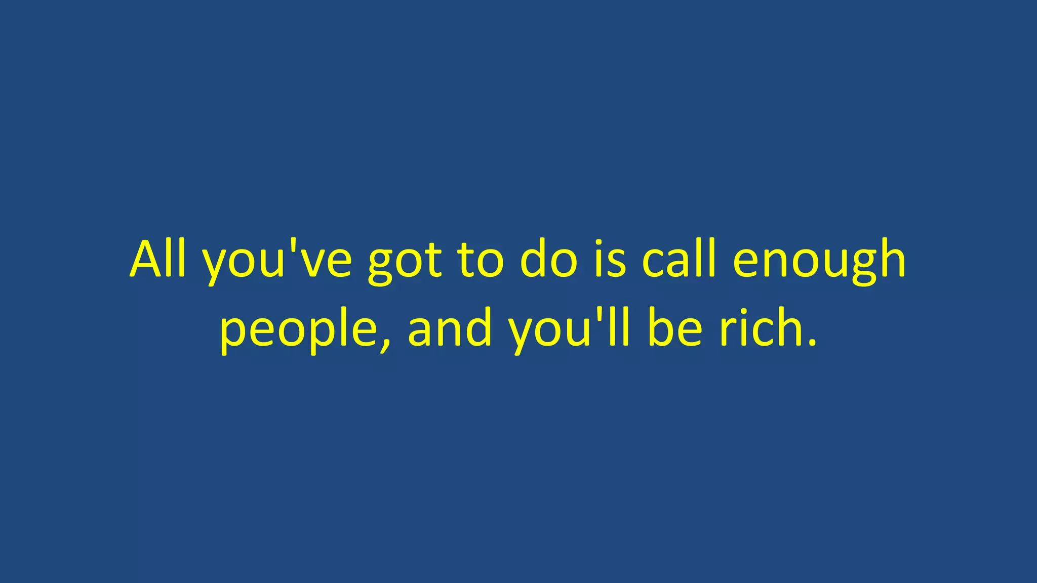 All you've got to do is call enough
people, and you'll be rich.
 