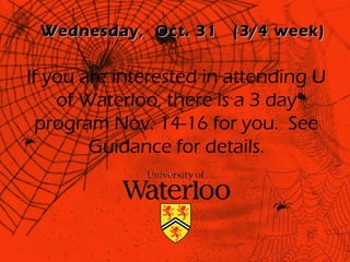 Wednesday, Oct. 31     (3/4 week)


If you are interested in attending U
    of Waterloo, there is a 3 day
  program Nov. 14-16 for you. See
        Guidance for details.
 