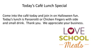 Come into the café today and join in on Halloween fun.
Today’s lunch is Panzerotti or Chicken Fingers with side
and small drink. Thank you. We appreciate your business.
Today’s Café Lunch Special
 