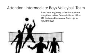 Attention: Intermediate Boys Volleyball Team
If you have any jersey order forms please
bring them to Mrs. Severn in Room 118 or
116 today and tomorrow. Orders go in
TOMORROW!
 