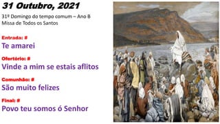 31 Outubro, 2021
31º Domingo do tempo comum – Ano B
Missa de Todos os Santos
Entrada: #
Te amarei
Ofertório: #
Vinde a mim...