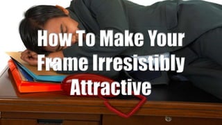 How To Make Your
Frame Irresistibly
Attractive
 
