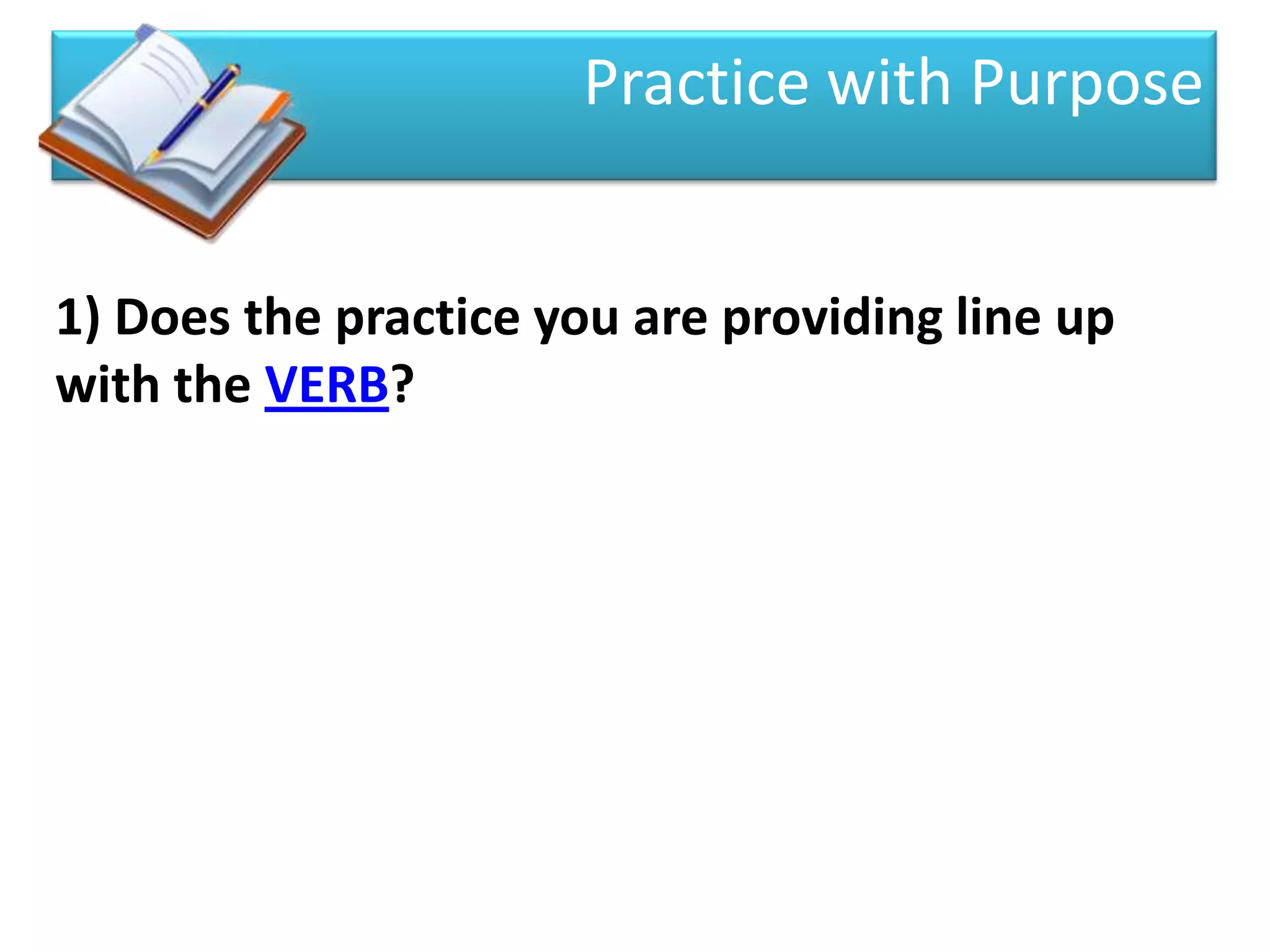 Practice with Purpose


1) Does the practice you are providing line up
with the VERB?
 