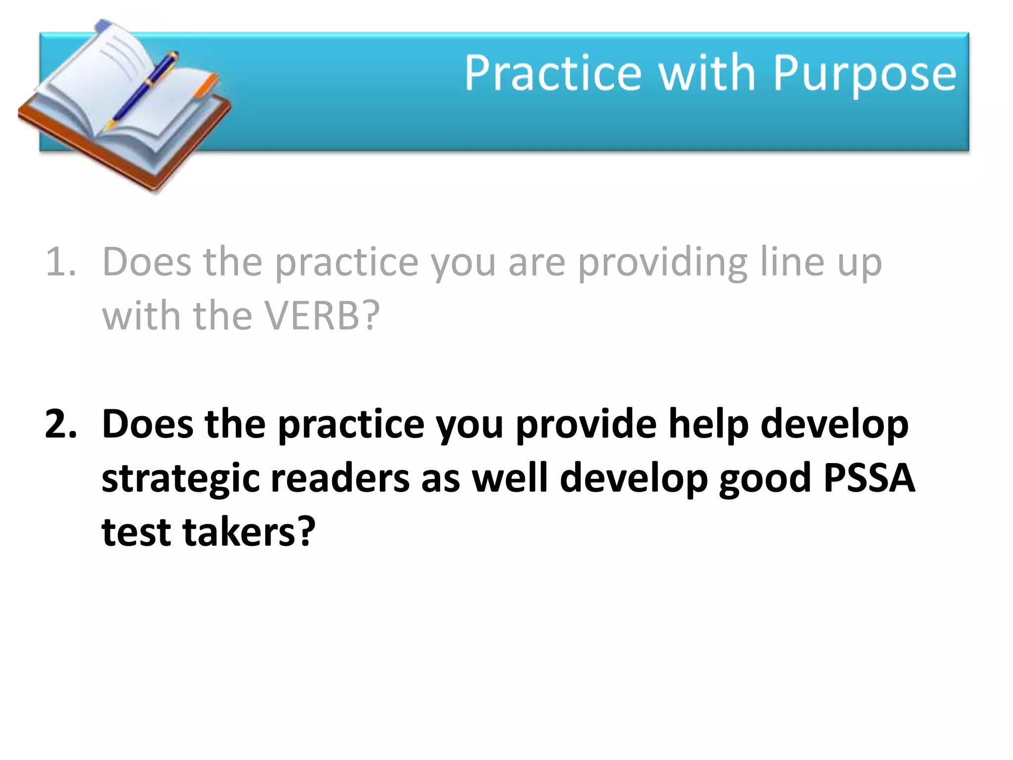 1. Does the practice you are providing line up
   with the VERB?

2. Does the practice you provide help develop
   strategic readers as well develop good PSSA
   test takers?
 