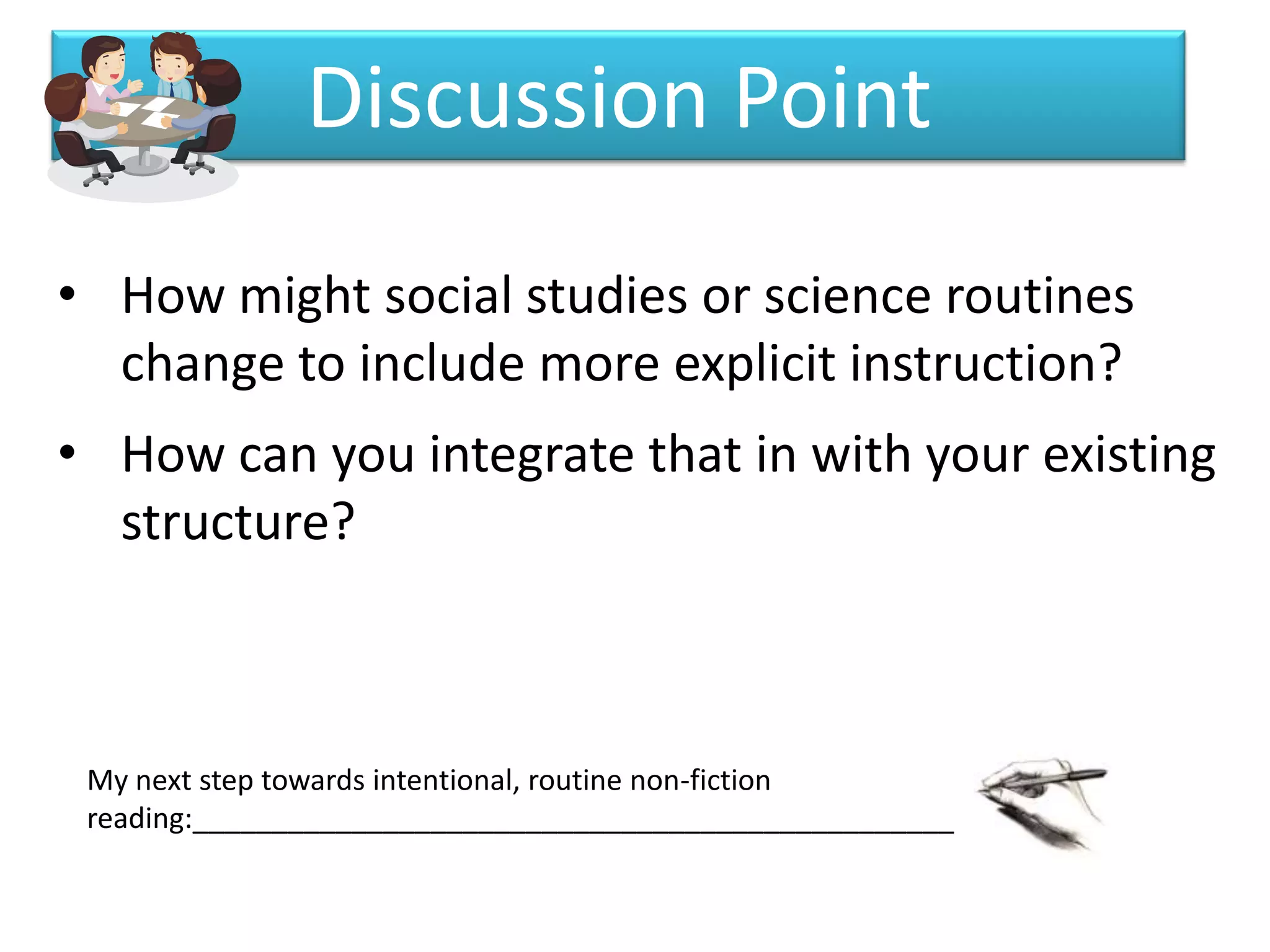 Discussion Point
• How might social studies or science routines
  change to include more explicit instruction?
• How can you integrate that in with your existing
  structure?



 My next step towards intentional, routine non-fiction
 reading:________________________________________________
 