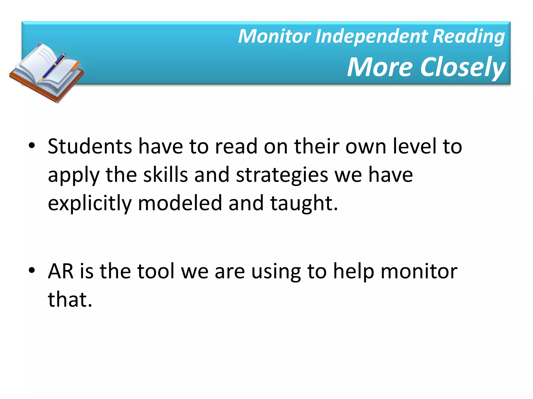 Monitor Independent Reading
                                 More Closely

• Students have to read on their own level to
  apply the skills and strategies we have
  explicitly modeled and taught.

• AR is the tool we are using to help monitor
  that.
 