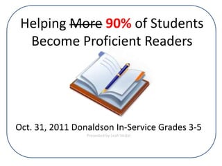 Helping More 90% of Students
  Become Proficient Readers




Oct. 31, 2011 Donaldson In-Service Grades 3-5
                 Presented by Leah Vestal
 