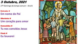 3 Outubro, 2021
27º Domingo do tempo comum – Ano B
Entrada: #
Em nome do Pai
Ofertório: #
Um coração para amar
Comunhão: #...