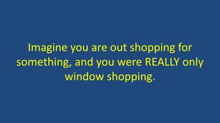 Imagine you are out shopping for 
something, and you were REALLY only 
window shopping. 
 