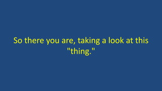 So there you are, taking a look at this 
"thing." 
 