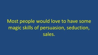 Most people would love to have some 
magic skills of persuasion, seduction, 
sales. 
 