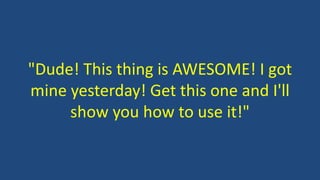 "Dude! This thing is AWESOME! I got 
mine yesterday! Get this one and I'll 
show you how to use it!" 
 
