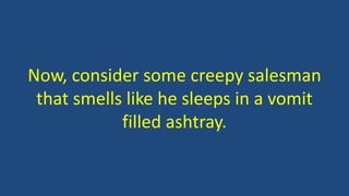 Now, consider some creepy salesman 
that smells like he sleeps in a vomit 
filled ashtray. 
 