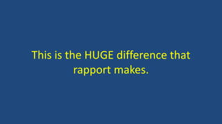 This is the HUGE difference that 
rapport makes. 
 
