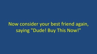 Now consider your best friend again, 
saying "Dude! Buy This Now!" 
 