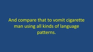 And compare that to vomit cigarette 
man using all kinds of language 
patterns. 
 