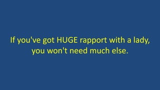 If you've got HUGE rapport with a lady, 
you won't need much else. 
 
