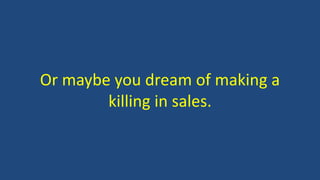 Or maybe you dream of making a 
killing in sales. 
 