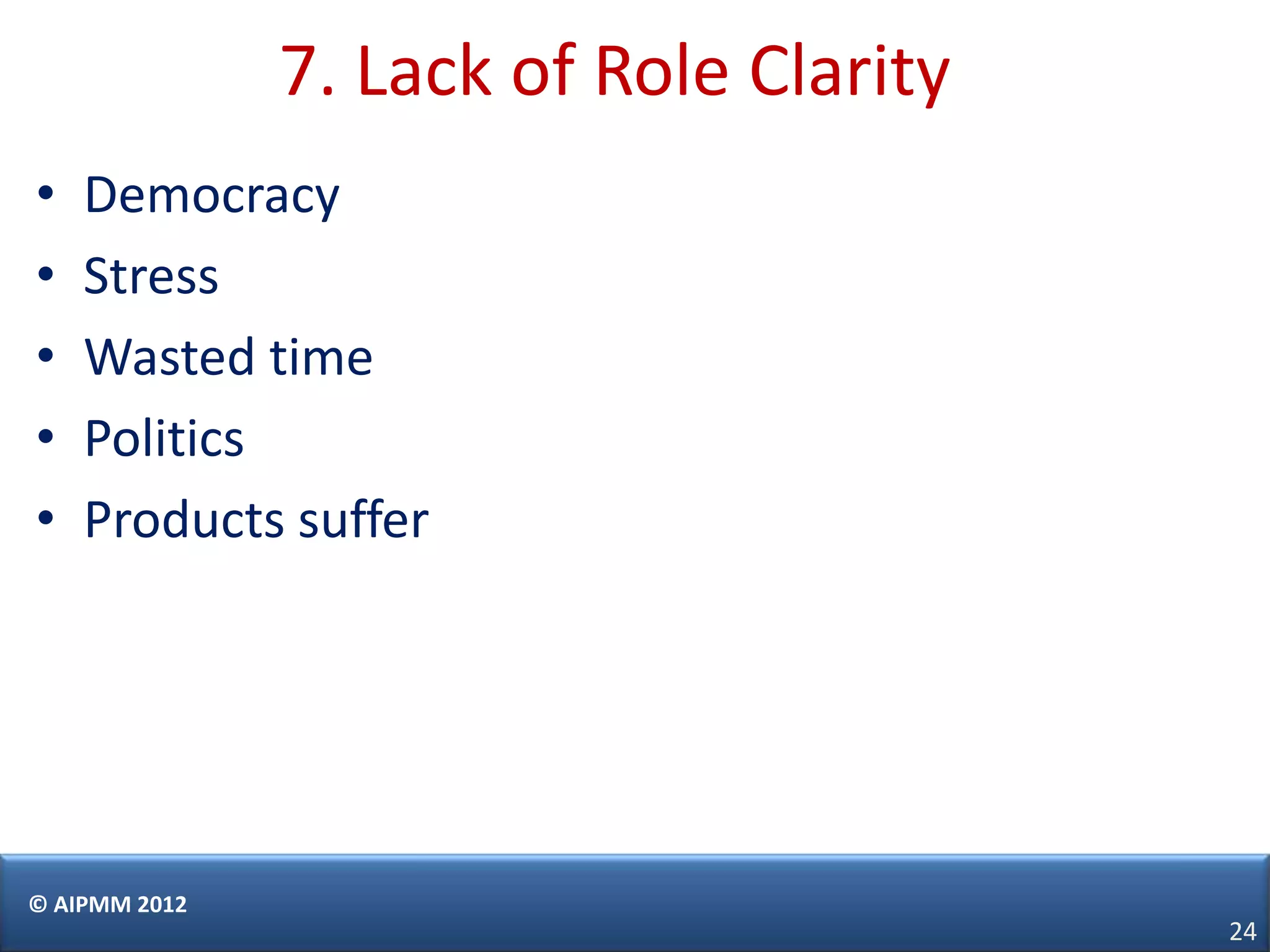 7. Lack of Role Clarity
•   Democracy
•   Stress
•   Wasted time
•   Politics
•   Products suffer




© AIPMM 2012
                                         24
 