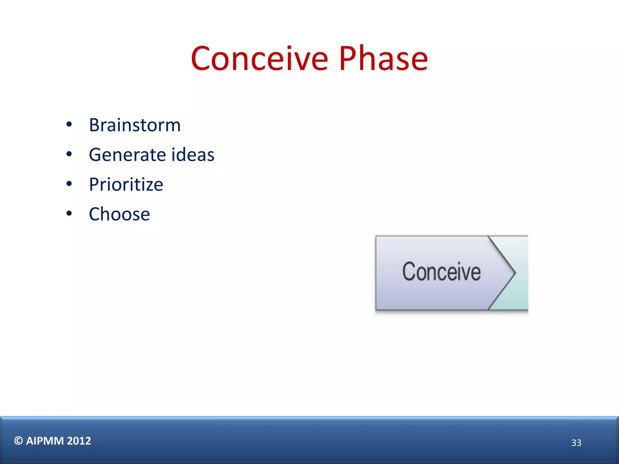 Conceive Phase
        •   Brainstorm
        •   Generate ideas
        •   Prioritize
        •   Choose




© AIPMM 2012                            33
 