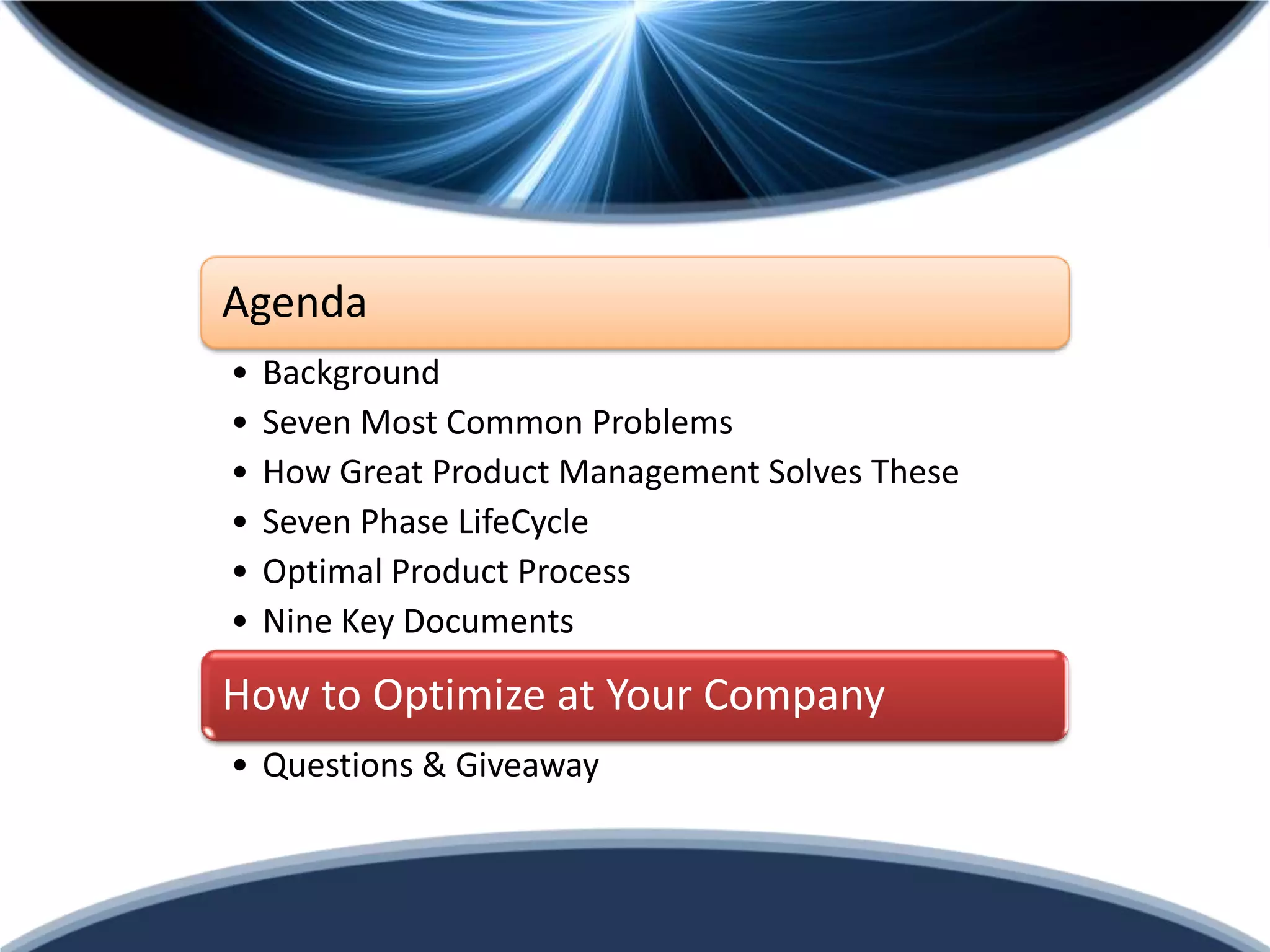 Agenda
•   Background
•   Seven Most Common Problems
•   How Great Product Management Solves These
•   Seven Phase LifeCycle
•   Optimal Product Process
•   Nine Key Documents

How to Optimize at Your Company
• Questions & Giveaway
 