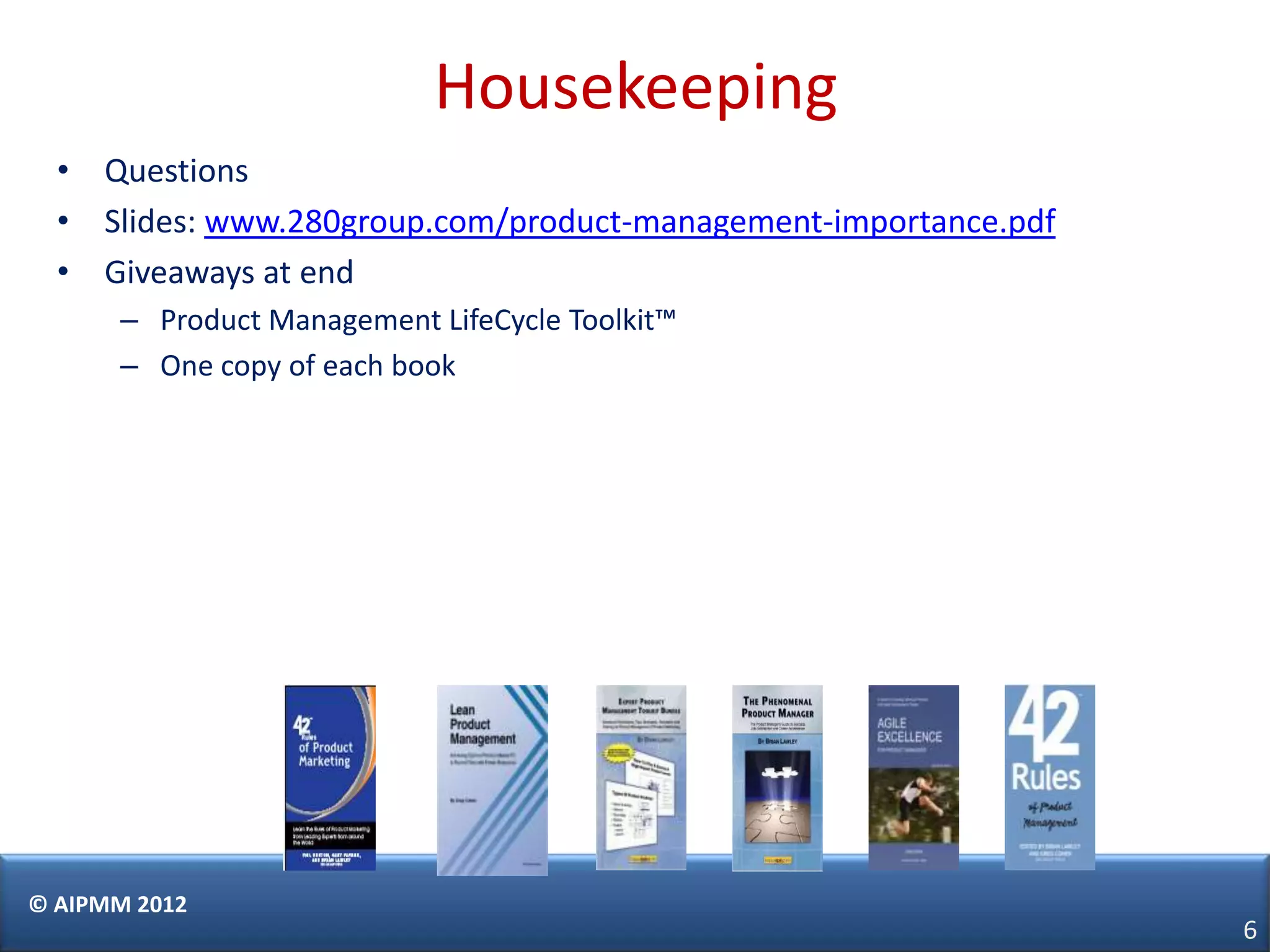 Housekeeping
  • Questions
  • Slides: www.280group.com/product-management-importance.pdf
  • Giveaways at end
      – Product Management LifeCycle Toolkit™
      – One copy of each book




© AIPMM 2012
                                                                 6
 