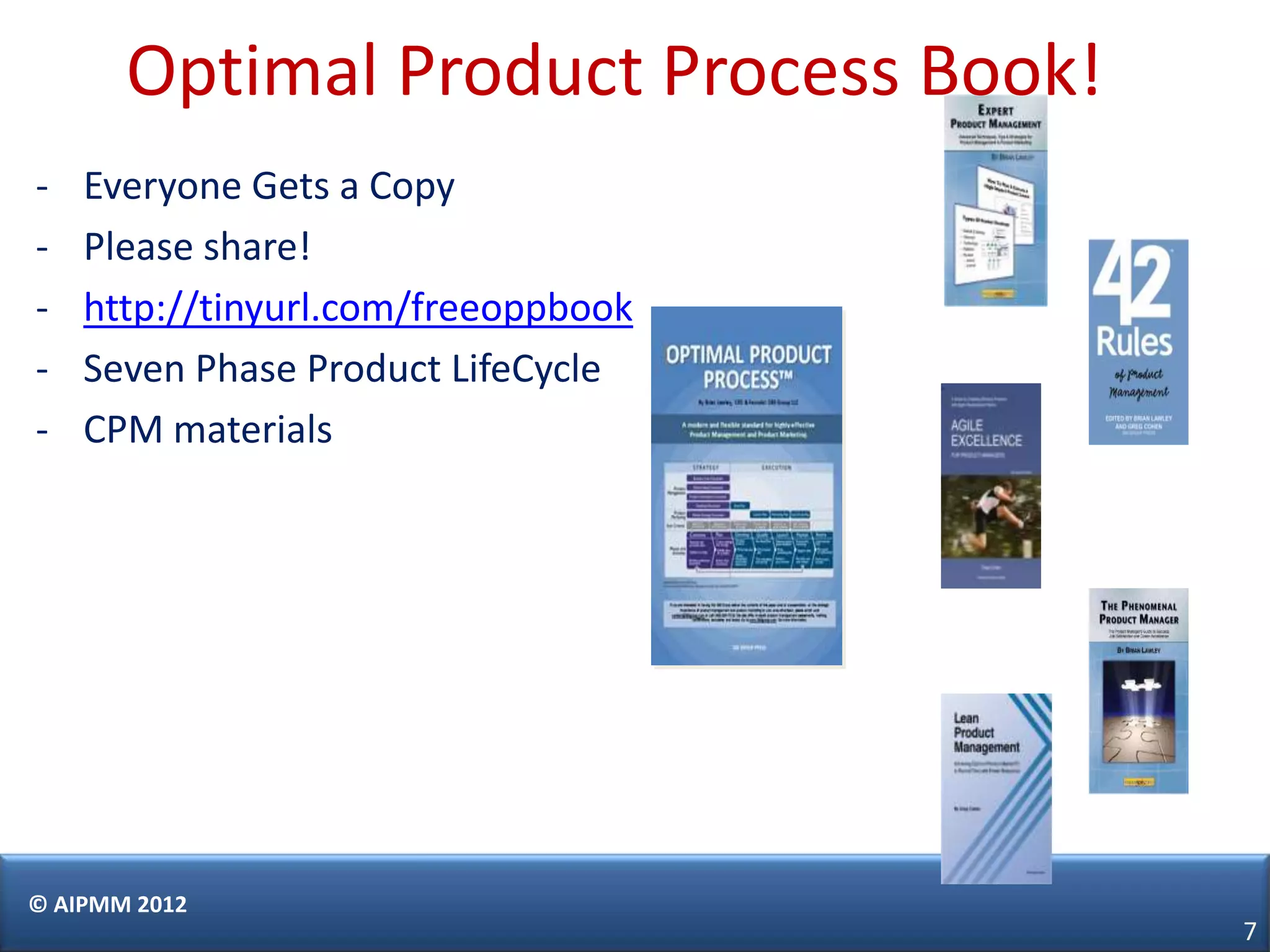 Optimal Product Process Book!
-   Everyone Gets a Copy
-   Please share!
-   http://tinyurl.com/freeoppbook
-   Seven Phase Product LifeCycle
-   CPM materials




© AIPMM 2012
                                       7
 