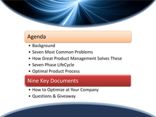Agenda
•   Background
•   Seven Most Common Problems
•   How Great Product Management Solves These
•   Seven Phase LifeCycle
•   Optimal Product Process

Nine Key Documents
• How to Optimize at Your Company
• Questions & Giveaway
 
