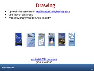 Drawing
  • Optimal Product Process: http://tinyurl.com/freeoppbook
  • One copy of each book
  • Product Management LifeCycle Toolkit™




                         contact@280group.com
                             (408) 834-7518
© AIPMM 2012
                                                              49
 