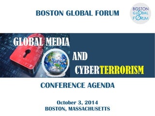 BOSTON GLOBAL FORUM  
GLOBAL MEDIA  
AND 
CYBERTERRORISM 
CONFERENCE AGENDA 
October 3, 2014 
BOSTON, MASSACHUSETTS 
 