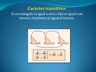 Carácter transitivo:Si un triángulo es igual a otro y éste es igual a un tercero, el primero es igual al tercero.