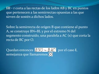 III - r corta a las rectas de los lados AB y BC en puntos que pertenecen a las semirrectas opuestas a las que sirven de sostén a dichos lados.Sobre la semirrecta de origen B que contiene al punto A, se construye BN=BL y por el extremo N del segmento construido, una paralela a AC (s) que corta la recta de BC por O.Quedan entonces                            por el caso I, semejanza que llamaremos               