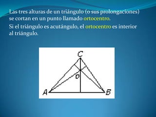 Las tres alturas de un triángulo (o sus prolongaciones) se cortan en un punto llamado ortocentro. Si el triángulo es acutángulo, el ortocentro es interior al triángulo. 