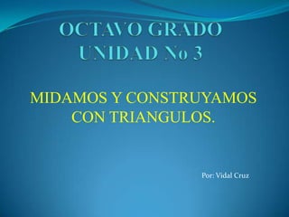 OCTAVO GRADOUNIDAD No 3,[object Object],MIDAMOS Y CONSTRUYAMOS CON TRIANGULOS.,[object Object],Por: Vidal Cruz,[object Object]