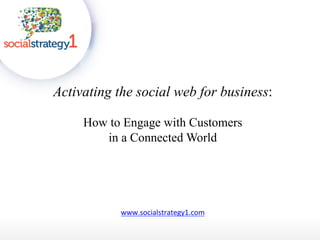 Activating the social web for business:

     How to Engage with Customers
        in a Connected World




            www.socialstrategy1.com
 