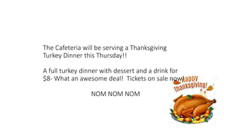 The Cafeteria will be serving a Thanksgiving
Turkey Dinner this Thursday!!
A full turkey dinner with dessert and a drink for
$8- What an awesome deal! Tickets on sale now!
NOM NOM NOM
 