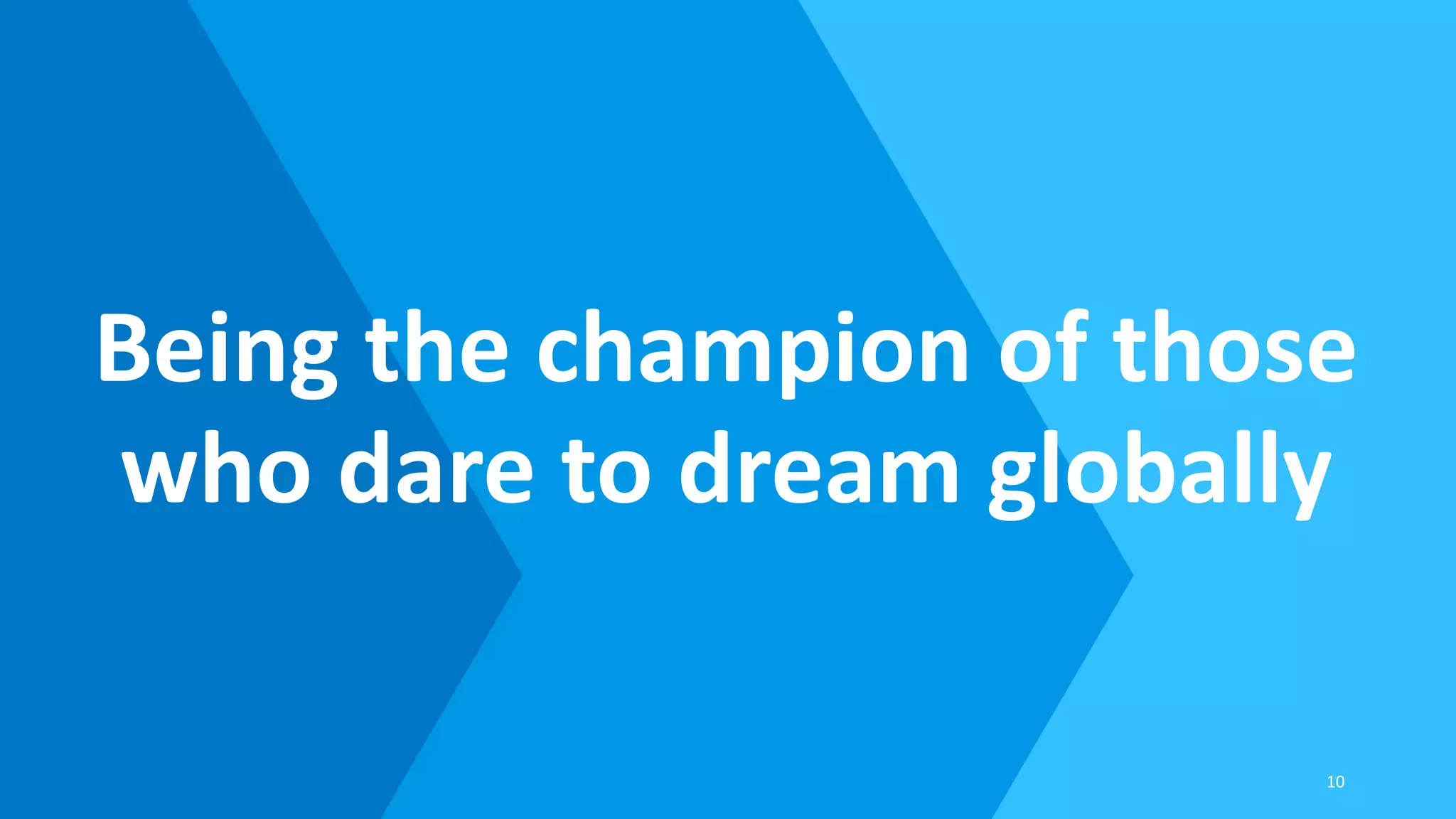 Being the champion of those
who dare to dream globally
10
 