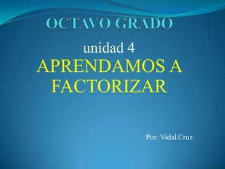 OCTAVO GRADO unidad 4APRENDAMOS A FACTORIZAR Por: Vidal Cruz 